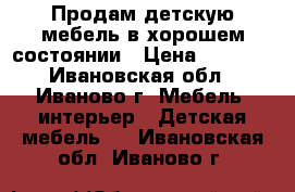 Продам детскую мебель в хорошем состоянии › Цена ­ 7 000 - Ивановская обл., Иваново г. Мебель, интерьер » Детская мебель   . Ивановская обл.,Иваново г.